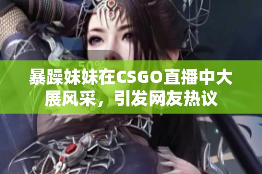 暴躁妹妹在CSGO直播中大展风采，引发网友热议