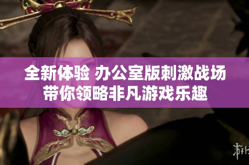 全新体验 办公室版刺激战场带你领略非凡游戏乐趣