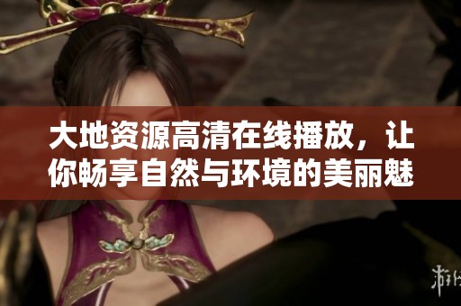 大地资源高清在线播放，让你畅享自然与环境的美丽魅力