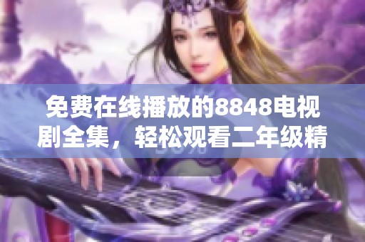 免费在线播放的8848电视剧全集，轻松观看二年级精彩剧集