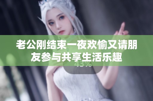 老公刚结束一夜欢愉又请朋友参与共享生活乐趣