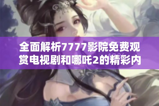 全面解析7777影院免费观赏电视剧和哪吒2的精彩内容与特点