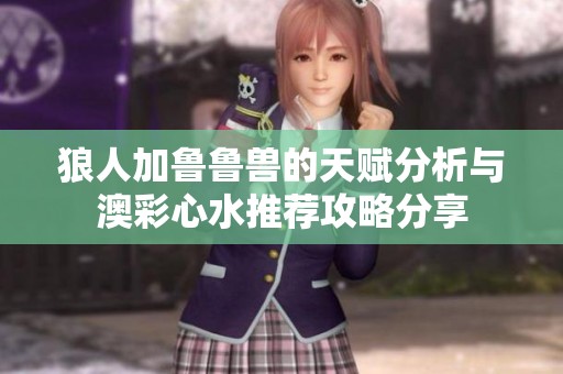 狼人加鲁鲁兽的天赋分析与澳彩心水推荐攻略分享