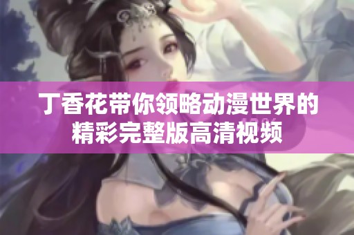 丁香花带你领略动漫世界的精彩完整版高清视频