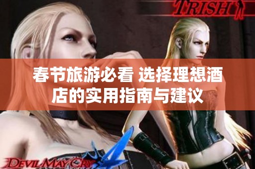 春节旅游必看 选择理想酒店的实用指南与建议