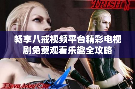 畅享八戒视频平台精彩电视剧免费观看乐趣全攻略