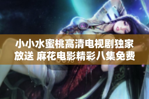 小小水蜜桃高清电视剧独家放送 麻花电影精彩八集免费观看