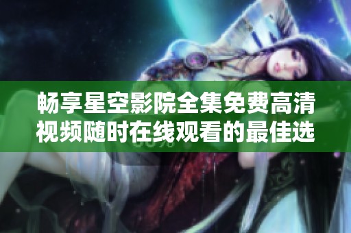 畅享星空影院全集免费高清视频随时在线观看的最佳选择