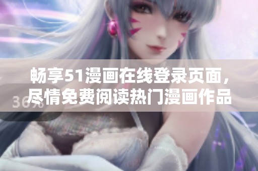 畅享51漫画在线登录页面，尽情免费阅读热门漫画作品