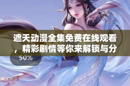 遮天动漫全集免费在线观看，精彩剧情等你来解锁与分享