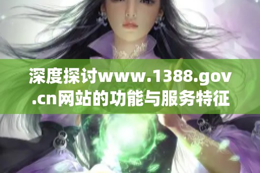 深度探讨www.1388.gov.cn网站的功能与服务特征分析