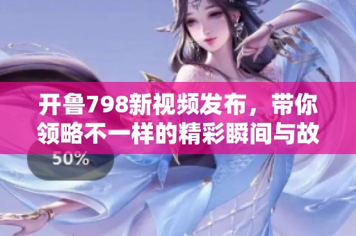开鲁798新视频发布，带你领略不一样的精彩瞬间与故事分享