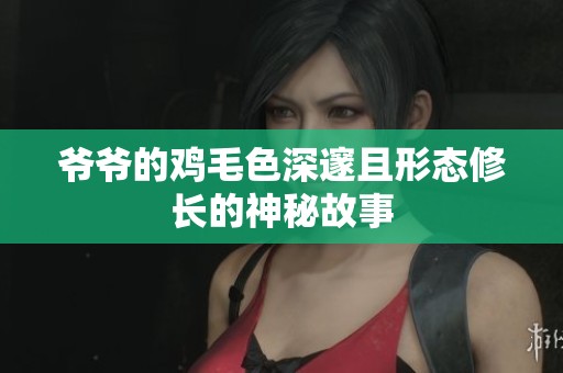 爷爷的鸡毛色深邃且形态修长的神秘故事