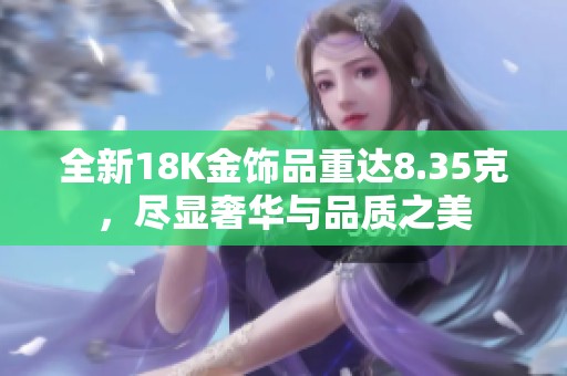 全新18K金饰品重达8.35克，尽显奢华与品质之美