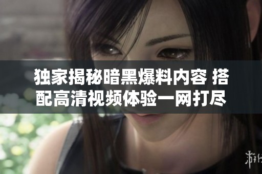 独家揭秘暗黑爆料内容 搭配高清视频体验一网打尽