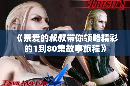 《亲爱的叔叔带你领略精彩的1到80集故事旅程》