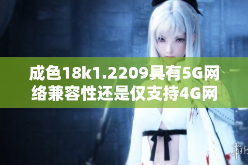 成色18k1.2209具有5G网络兼容性还是仅支持4G网络