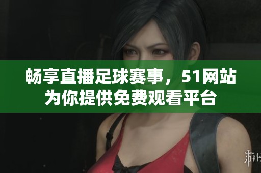 畅享直播足球赛事，51网站为你提供免费观看平台