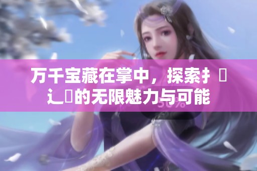 万千宝藏在掌中，探索扌喿辶畐的无限魅力与可能