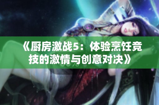 《厨房激战5：体验烹饪竞技的激情与创意对决》