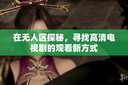 在无人区探秘，寻找高清电视剧的观看新方式