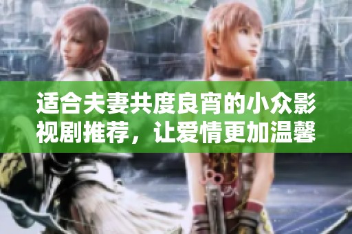 适合夫妻共度良宵的小众影视剧推荐，让爱情更加温馨动人