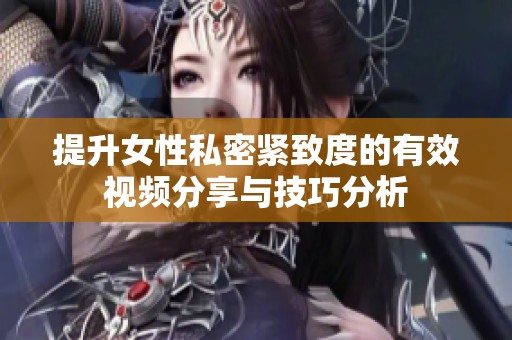 提升女性私密紧致度的有效视频分享与技巧分析