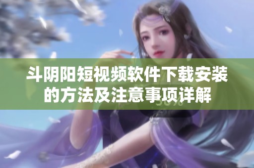 斗阴阳短视频软件下载安装的方法及注意事项详解