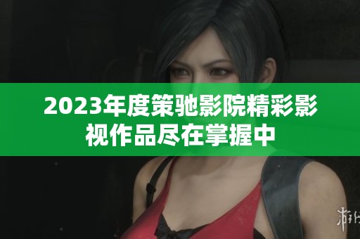 2023年度策驰影院精彩影视作品尽在掌握中