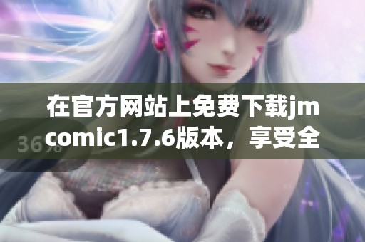 在官方网站上免费下载jmcomic1.7.6版本，享受全新漫画体验