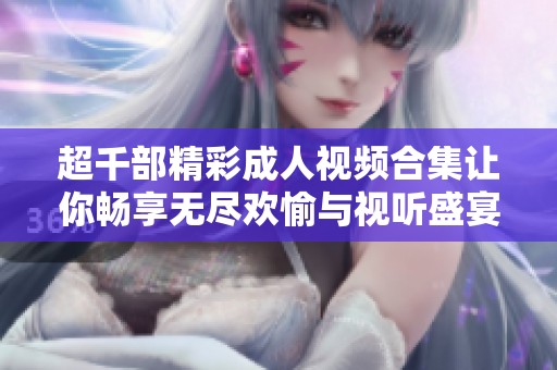 超千部精彩成人视频合集让你畅享无尽欢愉与视听盛宴
