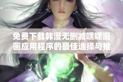 免费下载韩漫无删减嘿嘿漫画应用程序的最佳选择与推荐分析