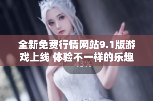全新免费行情网站9.1版游戏上线 体验不一样的乐趣与惊喜