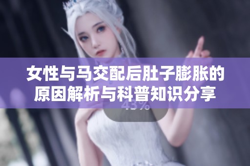 女性与马交配后肚子膨胀的原因解析与科普知识分享