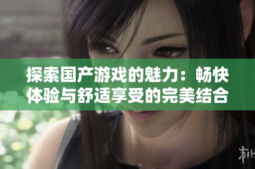 探索国产游戏的魅力：畅快体验与舒适享受的完美结合