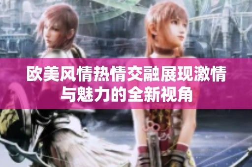 欧美风情热情交融展现激情与魅力的全新视角