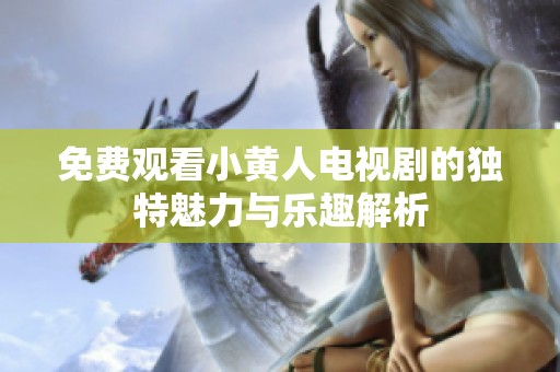 免费观看小黄人电视剧的独特魅力与乐趣解析