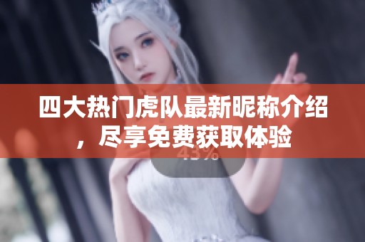 四大热门虎队最新昵称介绍，尽享免费获取体验