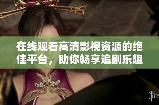 在线观看高清影视资源的绝佳平台，助你畅享追剧乐趣