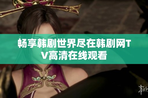 畅享韩剧世界尽在韩剧网TV高清在线观看