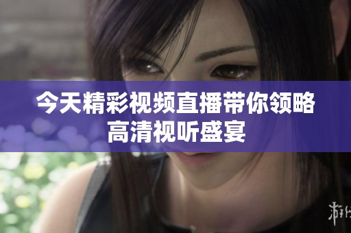 今天精彩视频直播带你领略高清视听盛宴