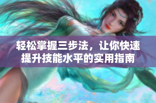 轻松掌握三步法，让你快速提升技能水平的实用指南