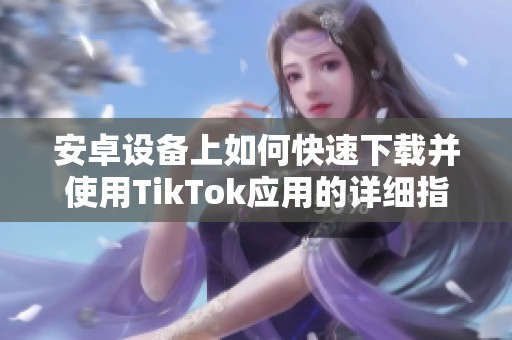 安卓设备上如何快速下载并使用TikTok应用的详细指南