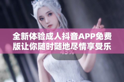 全新体验成人抖音APP免费版让你随时随地尽情享受乐趣
