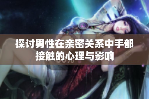 探讨男性在亲密关系中手部接触的心理与影响
