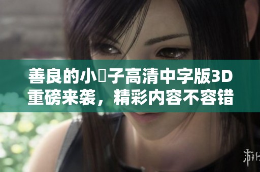 善良的小峓子高清中字版3D重磅来袭，精彩内容不容错过