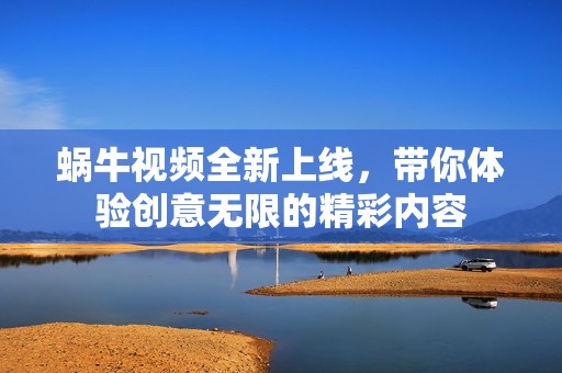 蜗牛视频全新上线，带你体验创意无限的精彩内容