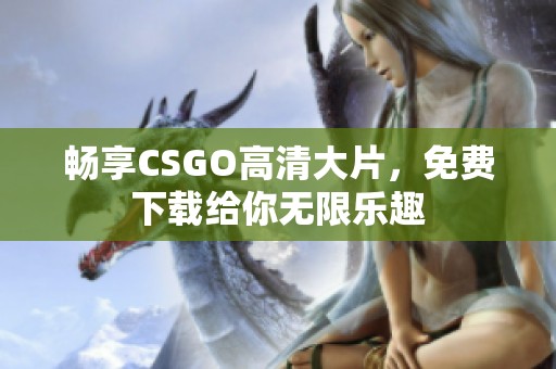 畅享CSGO高清大片，免费下载给你无限乐趣
