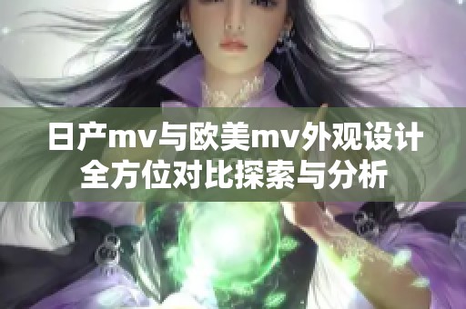 日产mv与欧美mv外观设计全方位对比探索与分析