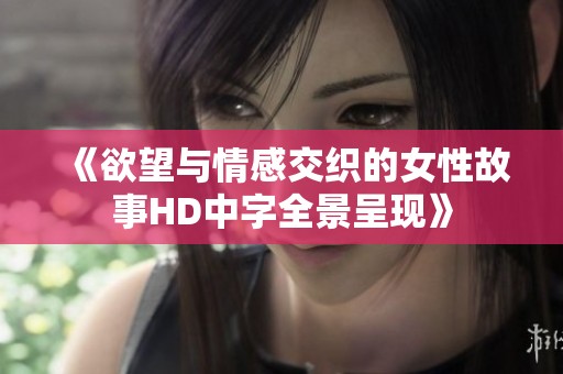《欲望与情感交织的女性故事HD中字全景呈现》